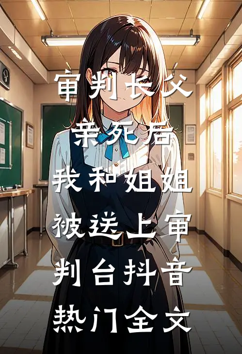 审判长父亲死后，我和姐姐被送上审判台抖音热门全文