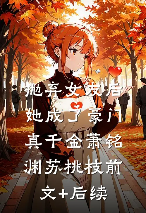 抛弃女友后，她成了豪门真千金萧铭渊苏桃枝前文+后续