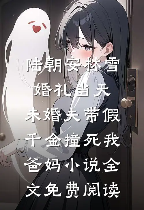 陆朝安林雪婚礼当天，未婚夫带假千金撞死我爸妈小说全文免费阅读
