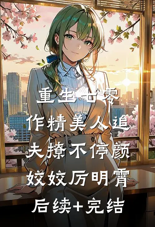 重生七零：作精美人追夫撩不停颜姣姣厉明霄后续+完结