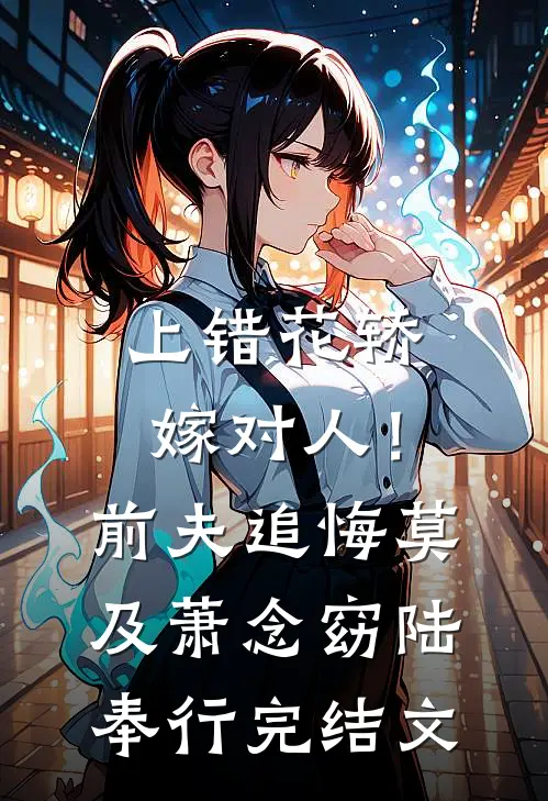 上错花轿嫁对人！前夫追悔莫及萧念窈陆奉行完结文