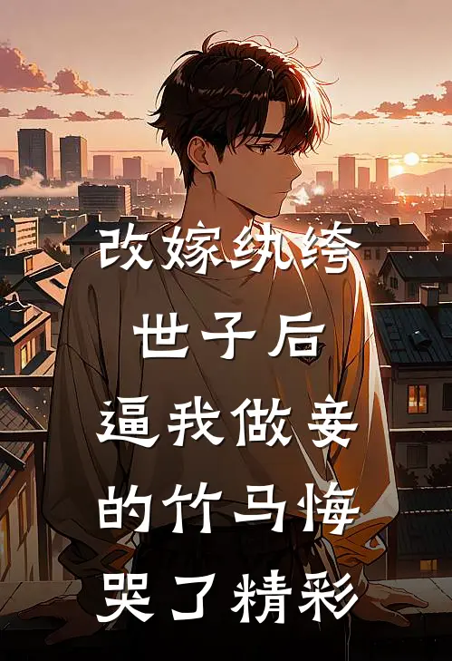 改嫁纨绔世子后，逼我做妾的竹马悔哭了精彩