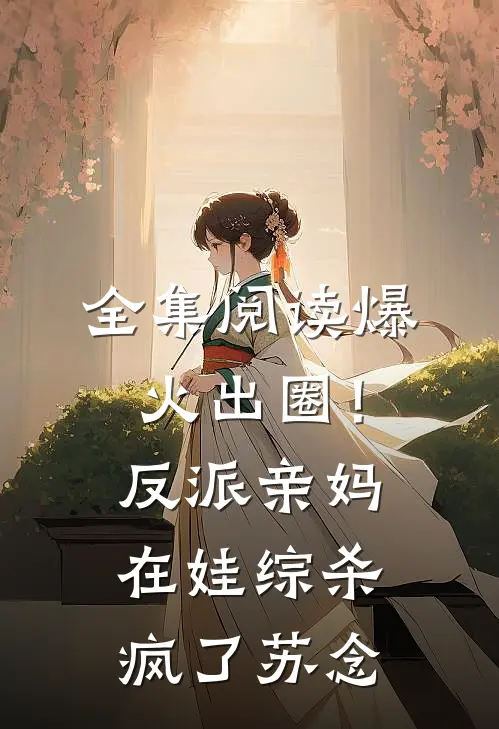 全集阅读爆火出圈！反派亲妈在娃综杀疯了苏念