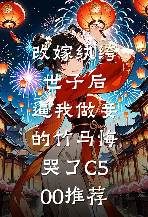 改嫁纨绔世子后，逼我做妾的竹马悔哭了C500推荐