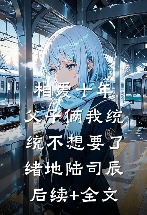 相爱十年，父子俩我统统不想要了绪地陆司辰后续+全文