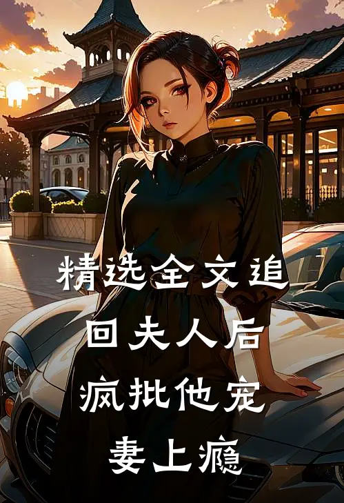 精选全文追回夫人后，疯批他宠妻上瘾