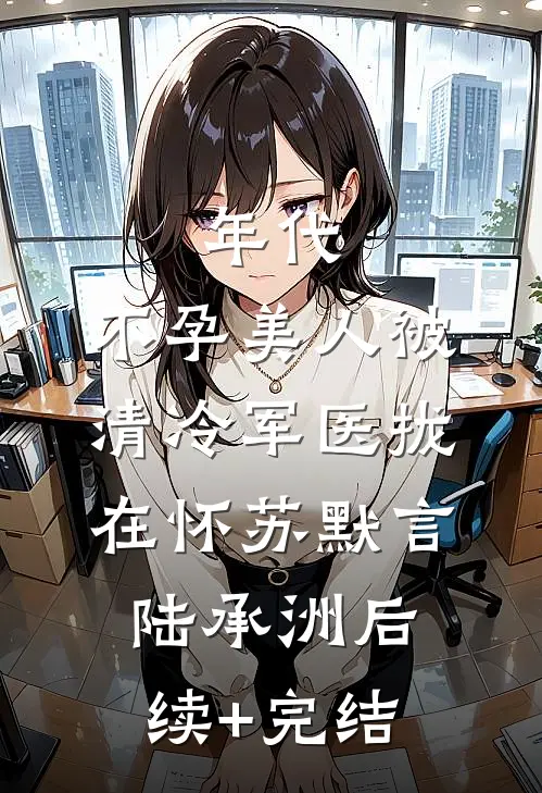 年代：不孕美人被清冷军医拢在怀苏默言陆承洲后续+完结