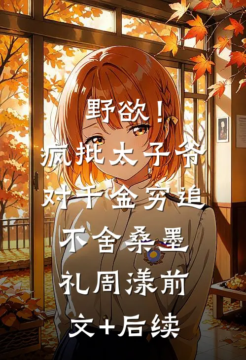 野欲！疯批太子爷对千金穷追不舍桑墨礼周漾前文+后续
