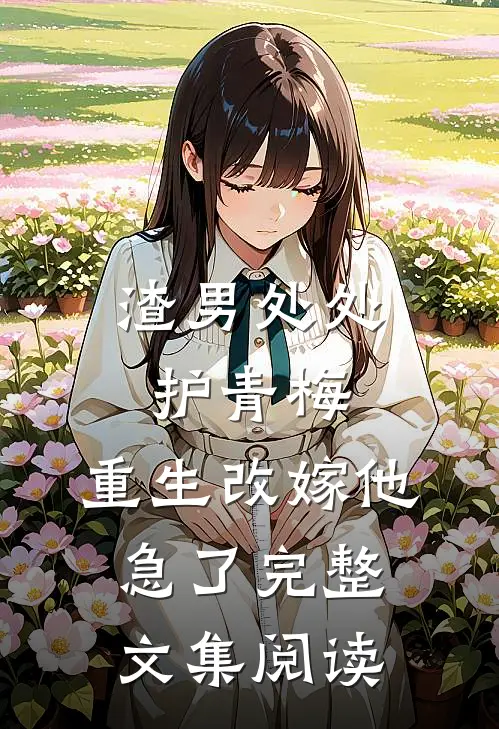 渣男处处护青梅，重生改嫁他急了完整文集阅读