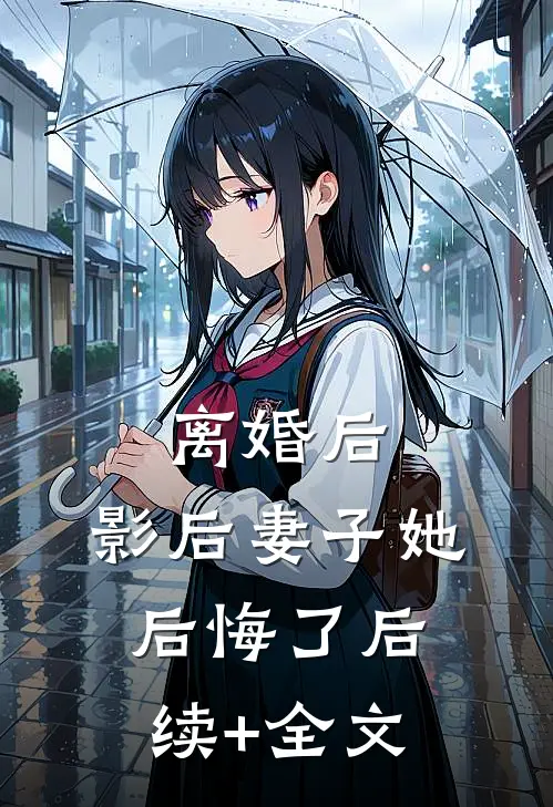 离婚后，影后妻子她后悔了后续+全文