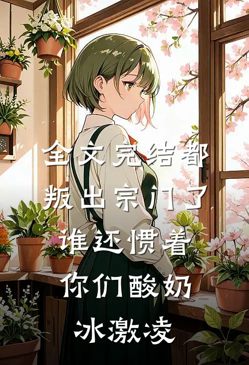 全文完结都叛出宗门了,谁还惯着你们酸奶冰激凌