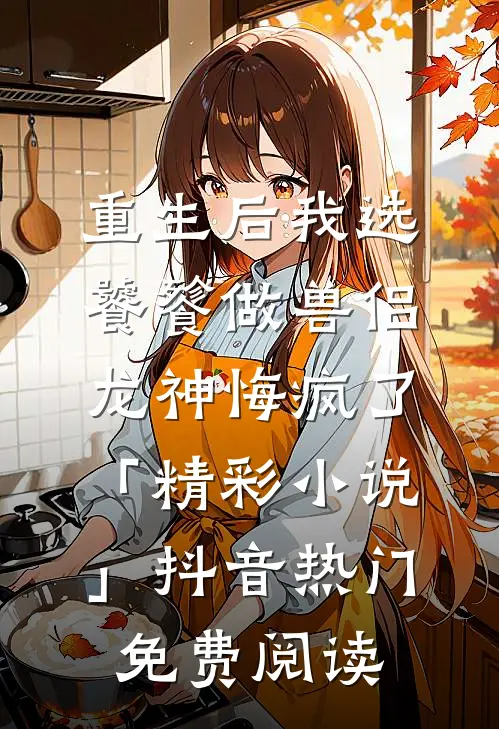 重生后我选饕餮做兽侣，龙神悔疯了「精彩小说」抖音热门免费阅读