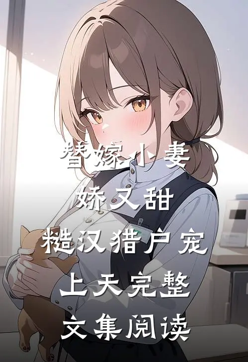 替嫁小妻娇又甜，糙汉猎户宠上天完整文集阅读