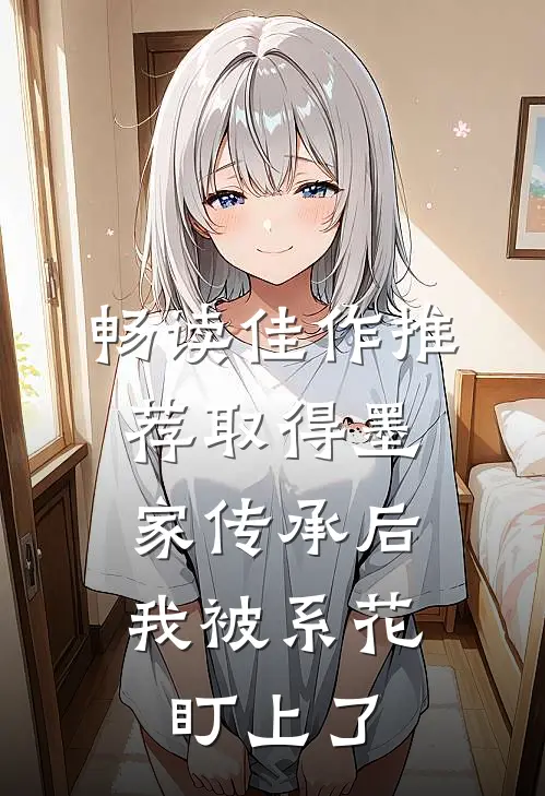畅读佳作推荐取得墨家传承后，我被系花盯上了