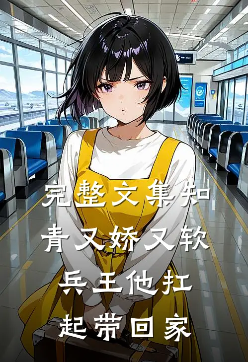 完整文集知青又娇又软，兵王他扛起带回家
