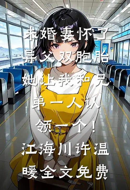 未婚妻怀了异父双胞胎，她让我和兄弟一人认领一个！江海川许温暖全文免费