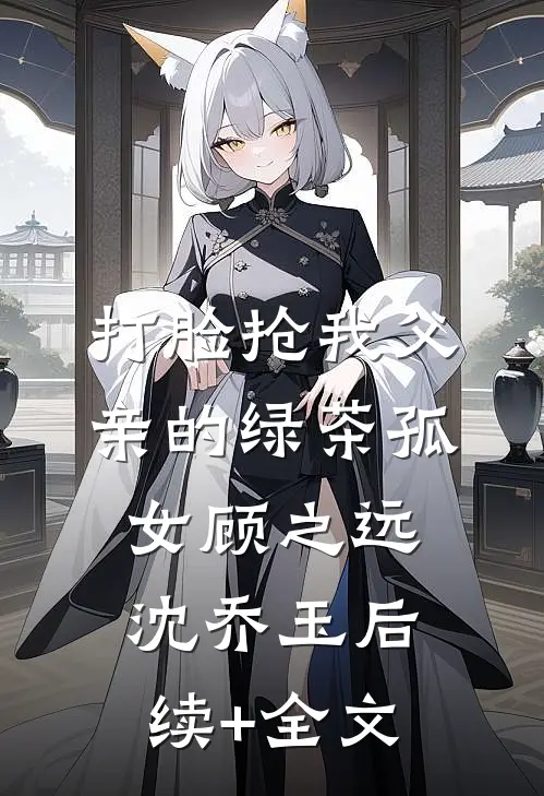 打脸抢我父亲的绿茶孤女顾之远沈乔玉后续+全文