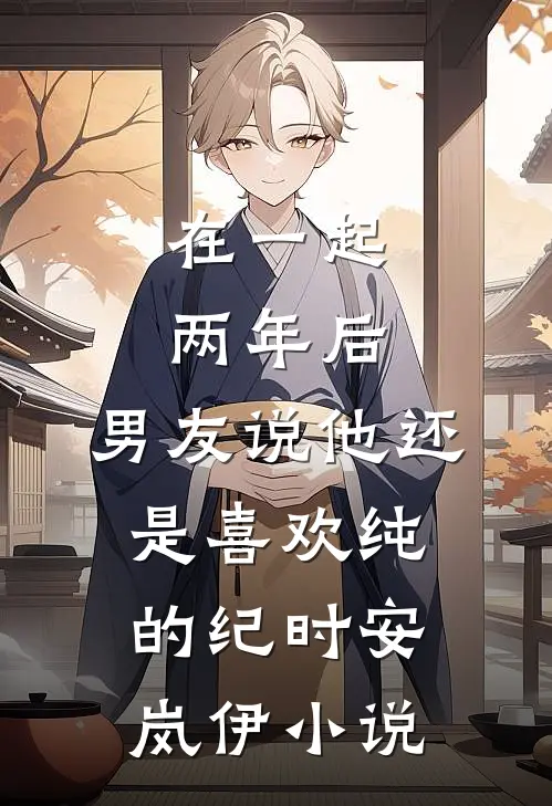 在一起两年后，男友说他还是喜欢纯的纪时安岚伊小说