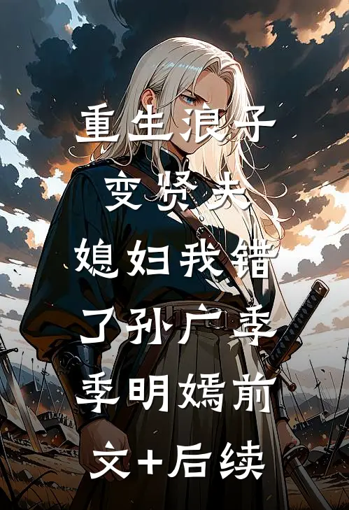 重生浪子变贤夫，媳妇我错了孙广季季明嫣前文+后续