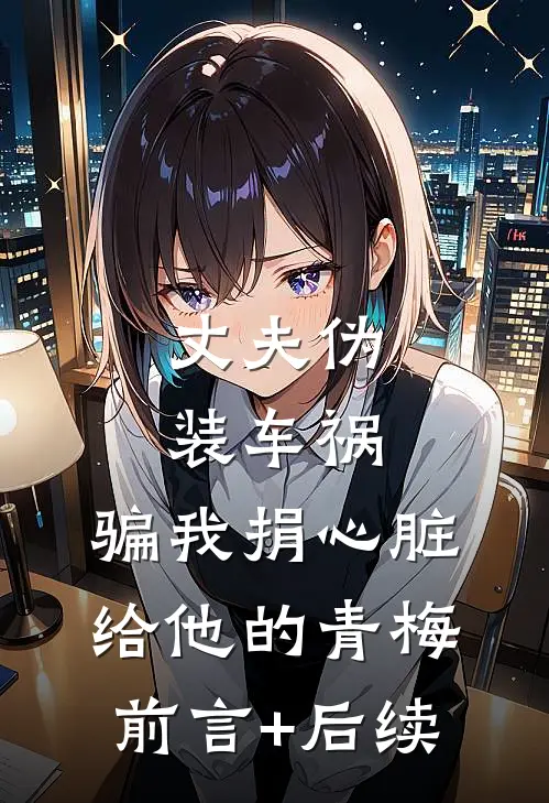 丈夫伪装车祸，骗我捐心脏给他的青梅前言+后续