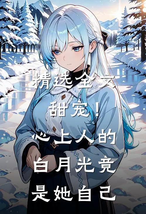 精选全文甜宠！心上人的白月光竟是她自己