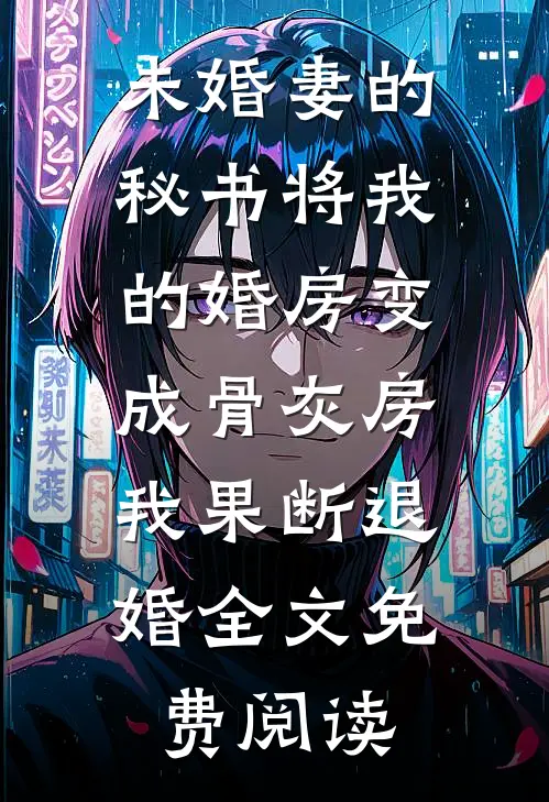 未婚妻的秘书将我的婚房变成骨灰房，我果断退婚全文免费阅读