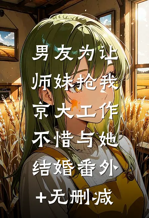 男友为让师妹抢我京大工作，不惜与她结婚番外+无删减