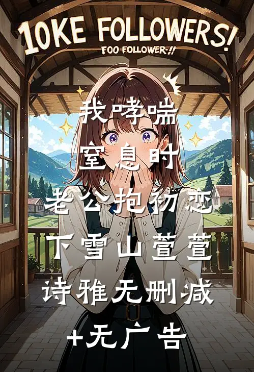 我哮喘窒息时，老公抱初恋下雪山萱萱诗雅无删减+无广告