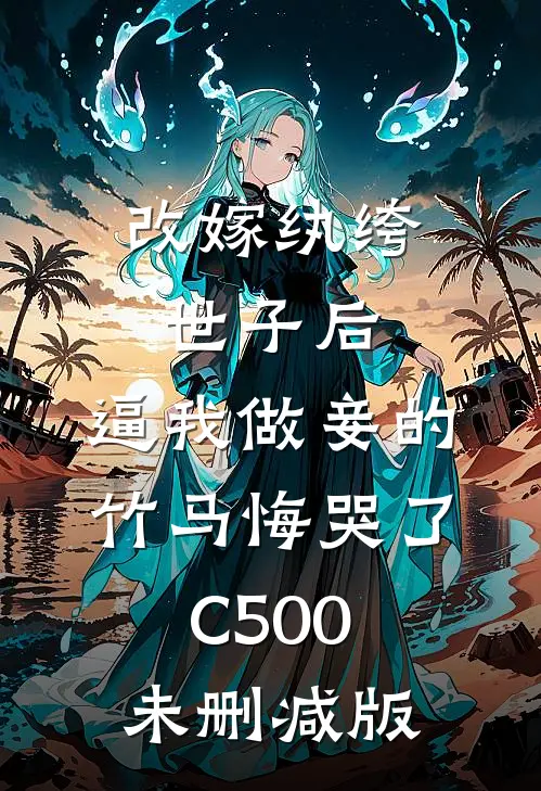 改嫁纨绔世子后，逼我做妾的竹马悔哭了C500未删减版