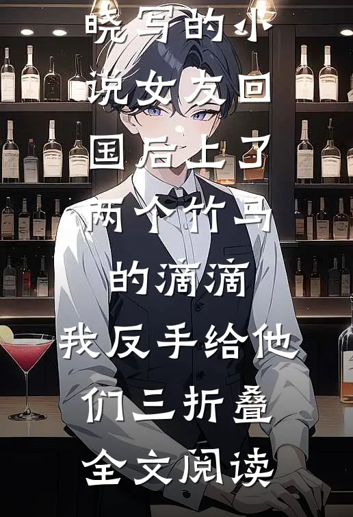 周娅楠赵晓写的小说女友回国后上了两个竹马的滴滴，我反手给他们三折叠全文阅读