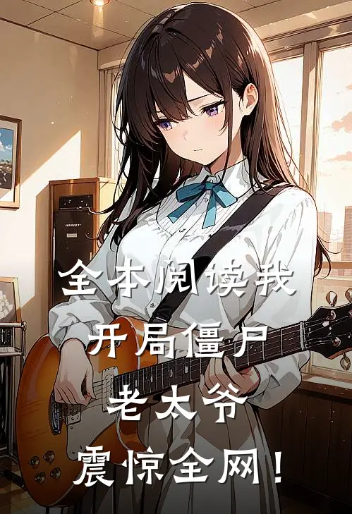全本阅读我：开局僵尸老太爷，震惊全网！