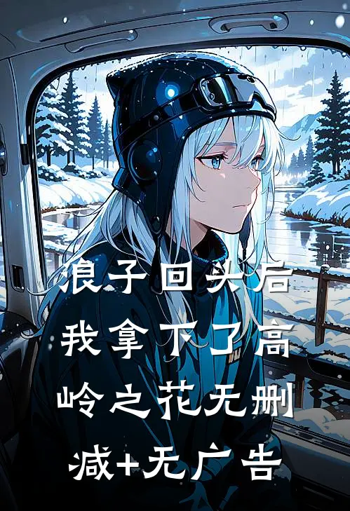 浪子回头后，我拿下了高岭之花无删减+无广告