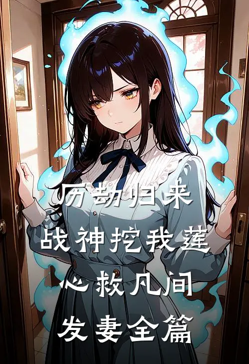 历劫归来，战神挖我莲心救凡间发妻全篇