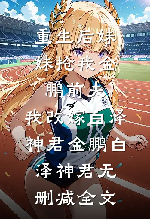 重生后妹妹抢我金鹏前夫，我改嫁白泽神君金鹏白泽神君无删减全文