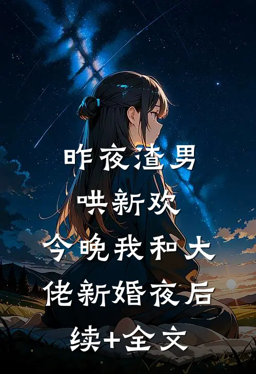 昨夜渣男哄新欢，今晚我和大佬新婚夜后续+全文
