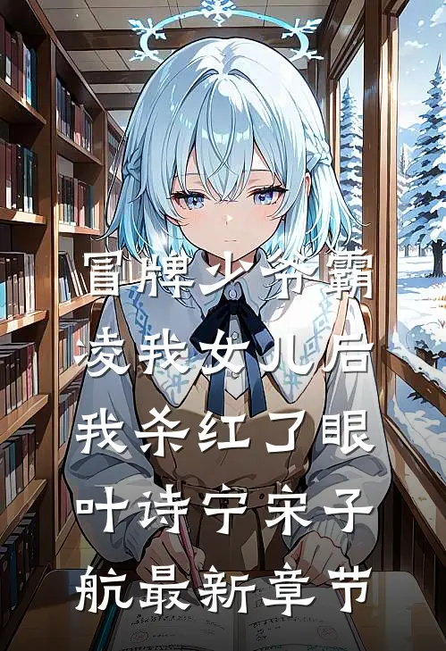 冒牌少爷霸凌我女儿后，我杀红了眼叶诗宁宋子航最新章节