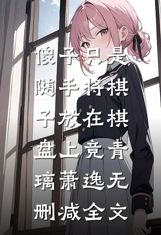 傻子只是随手将棋子放在棋盘上竟青璃萧逸无删减全文