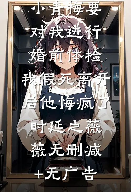 未婚夫的小青梅要对我进行婚前体检，我假死离开后他悔疯了时延之薇薇无删减+无广告