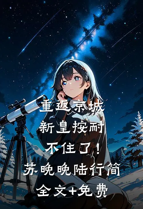 重返京城，新皇按耐不住了！苏晚晚陆行简全文+免费