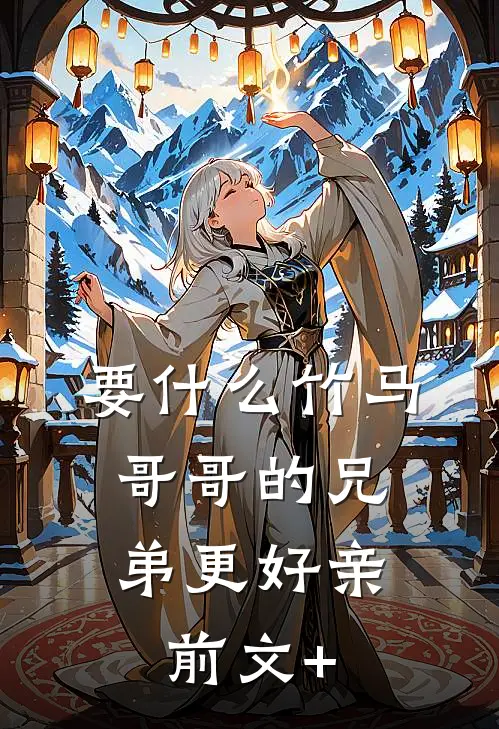 要什么竹马，哥哥的兄弟更好亲前文+