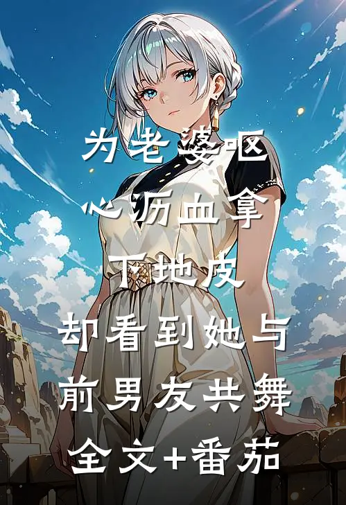 为老婆呕心沥血拿下地皮，却看到她与前男友共舞全文+番茄