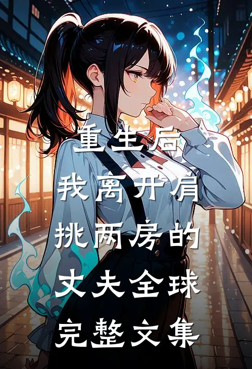 重生后，我离开肩挑两房的丈夫全球完整文集
