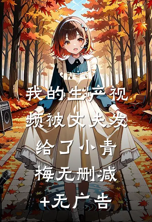 我的生产视频被丈夫发给了小青梅无删减+无广告