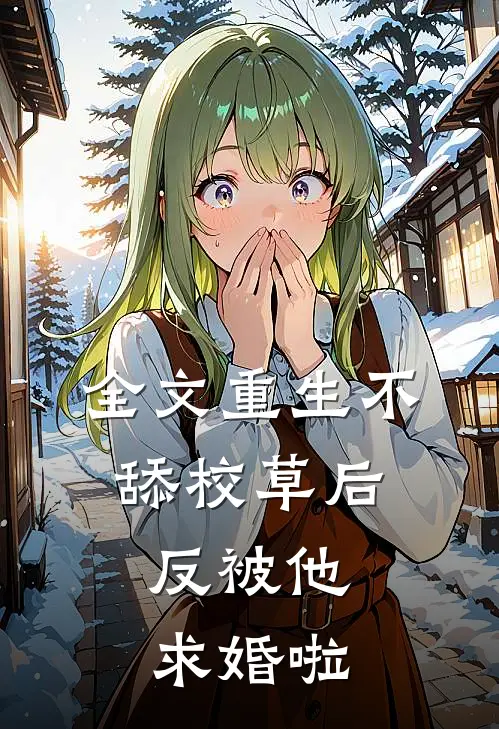 全文重生不舔校草后，反被他求婚啦