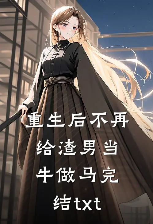 重生后不再给渣男当牛做马完结txt