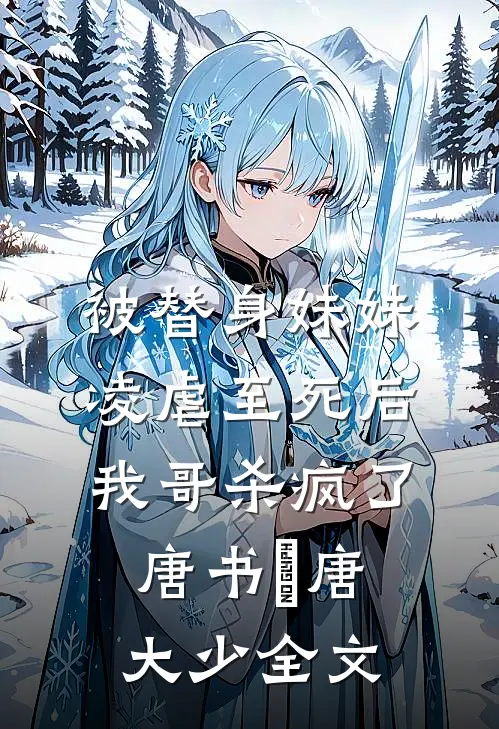 被替身妹妹凌虐至死后，我哥杀疯了唐书玥唐大少全文