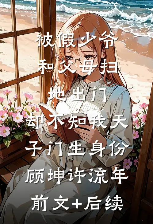 被假少爷和父母扫地出门，却不知我天子门生身份顾坤许流年前文+后续