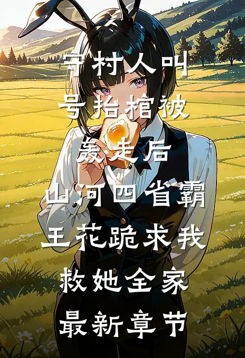 守村人叫号抬棺被轰走后，山河四省霸王花跪求我救她全家最新章节