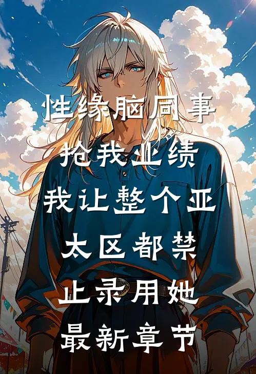 性缘脑同事抢我业绩，我让整个亚太区都禁止录用她最新章节