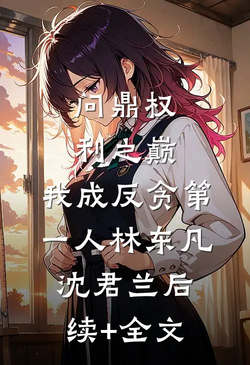 问鼎权利之巅，我成反贪第一人林东凡沈君兰后续+全文